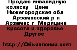 Продаю инвалидную коляску › Цена ­ 4 500 - Нижегородская обл., Арзамасский р-н, Арзамас г. Медицина, красота и здоровье » Другое   